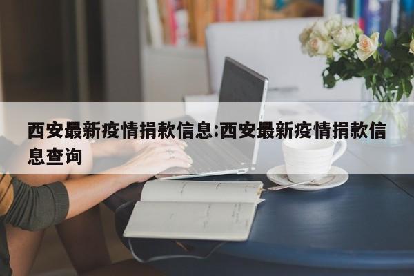 西安最新疫情捐款信息:西安最新疫情捐款信息查询