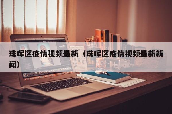 珠晖区疫情视频最新(珠晖区疫情视频最新新闻)