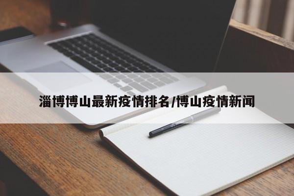 淄博博山最新疫情排名/博山疫情新闻