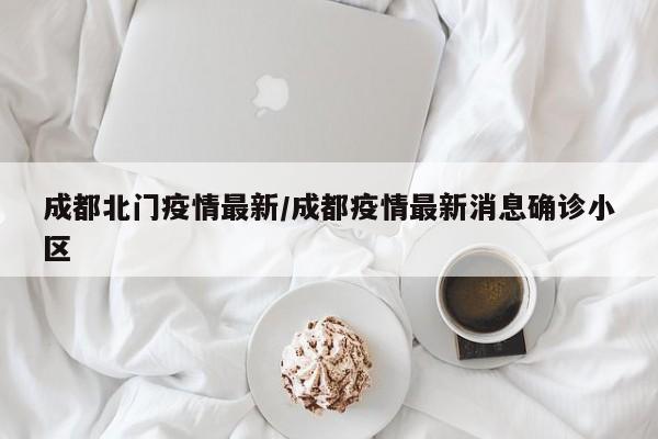成都北门疫情最新/成都疫情最新消息确诊小区