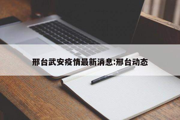邢台武安疫情最新消息:邢台动态