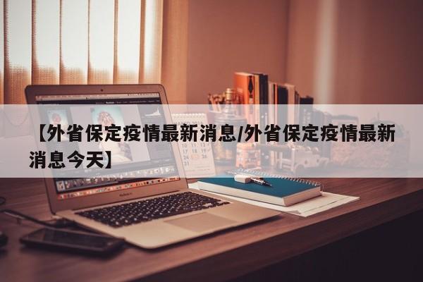 【外省保定疫情最新消息/外省保定疫情最新消息今天】