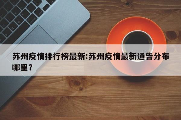 苏州疫情排行榜最新:苏州疫情最新通告分布哪里?