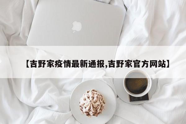 【吉野家疫情最新通报,吉野家官方网站】