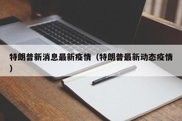 特朗普新消息最新疫情(特朗普最新动态疫情)