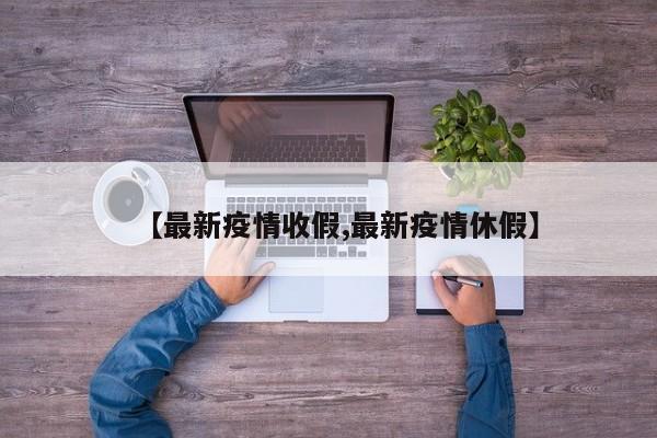 【最新疫情收假,最新疫情休假】