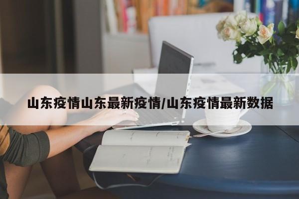 山东疫情山东最新疫情/山东疫情最新数据