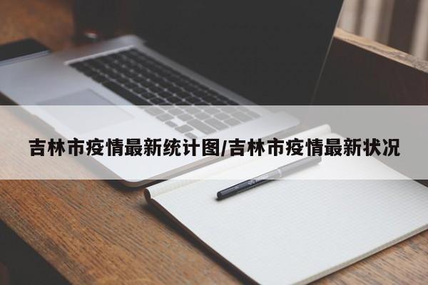 吉林市疫情最新统计图/吉林市疫情最新状况