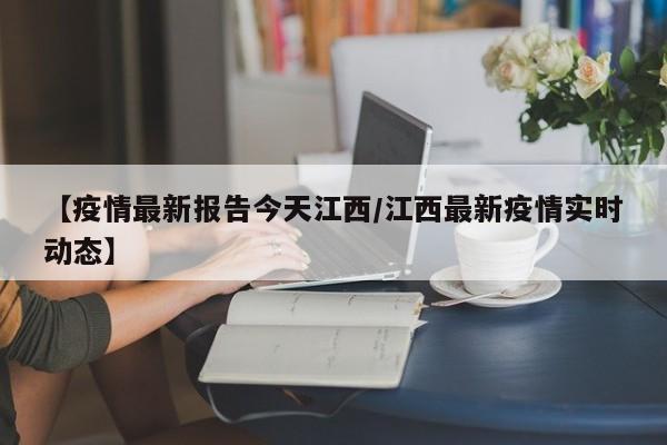 【疫情最新报告今天江西/江西最新疫情实时动态】
