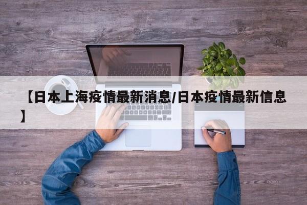 【日本上海疫情最新消息/日本疫情最新信息】