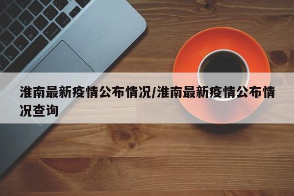 淮南最新疫情公布情况/淮南最新疫情公布情况查询