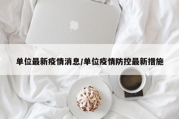 单位最新疫情消息/单位疫情防控最新措施