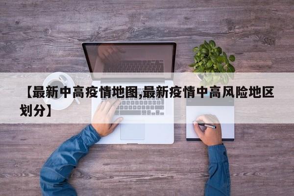 【最新中高疫情地图,最新疫情中高风险地区划分】