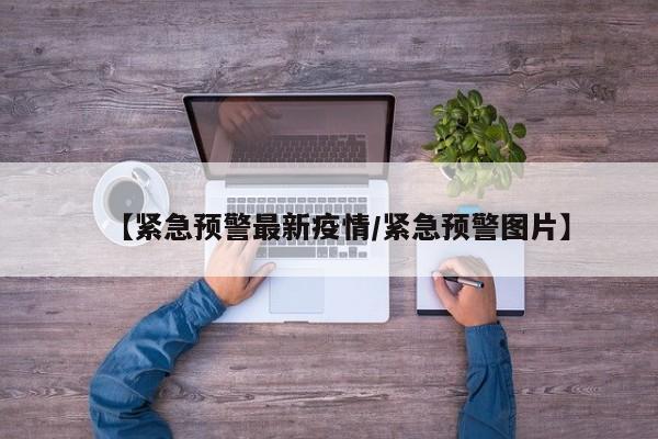 【紧急预警最新疫情/紧急预警图片】