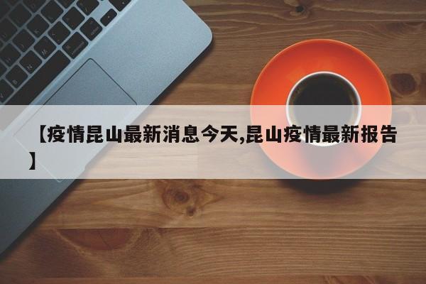 【疫情昆山最新消息今天,昆山疫情最新报告】