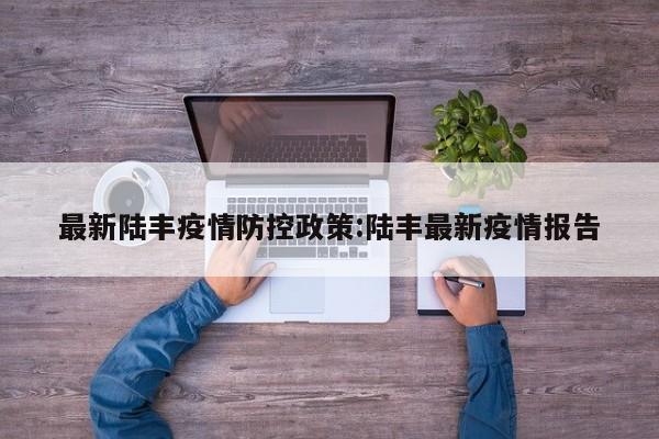 最新陆丰疫情防控政策:陆丰最新疫情报告