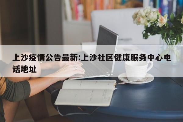 上沙疫情公告最新:上沙社区健康服务中心电话地址