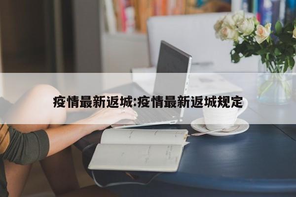 疫情最新返城:疫情最新返城规定