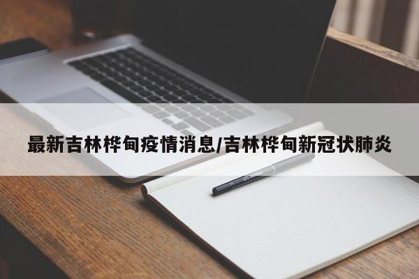 最新吉林桦甸疫情消息/吉林桦甸新冠状肺炎