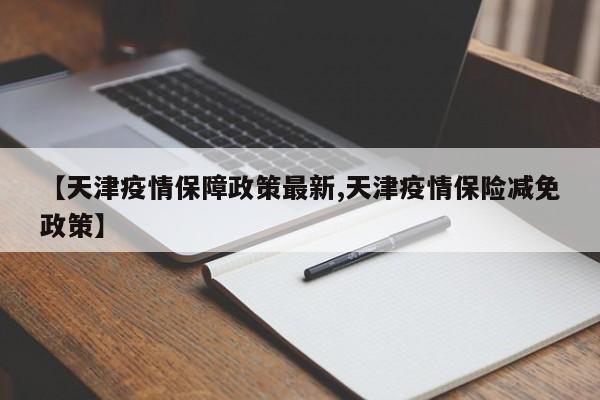 【天津疫情保障政策最新,天津疫情保险减免政策】