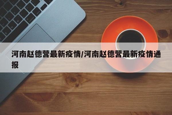 河南赵德营最新疫情/河南赵德营最新疫情通报