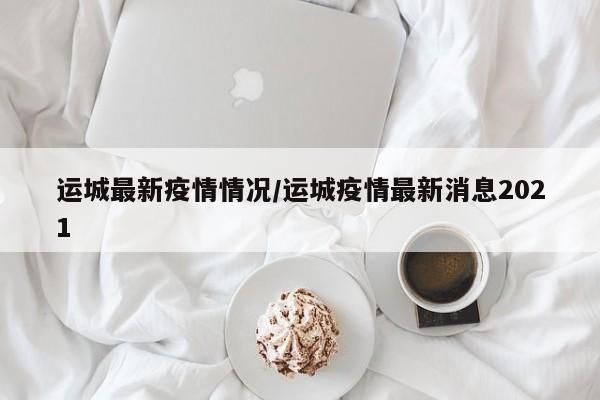 运城最新疫情情况/运城疫情最新消息2021