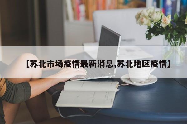 【苏北市场疫情最新消息,苏北地区疫情】