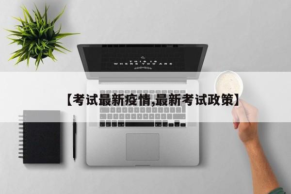 【考试最新疫情,最新考试政策】
