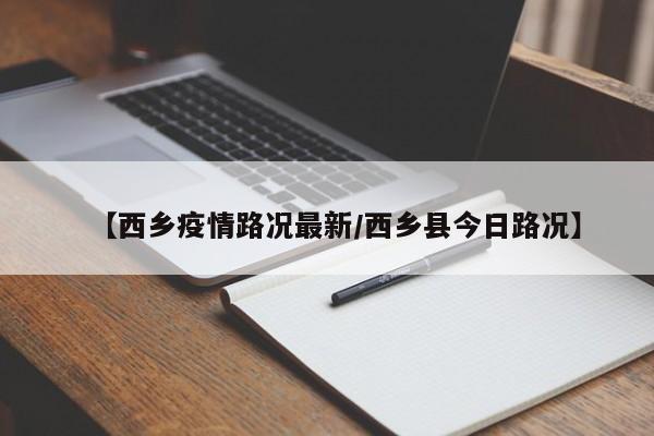 【西乡疫情路况最新/西乡县今日路况】