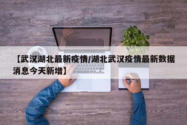 【武汉湖北最新疫情/湖北武汉疫情最新数据消息今天新增】