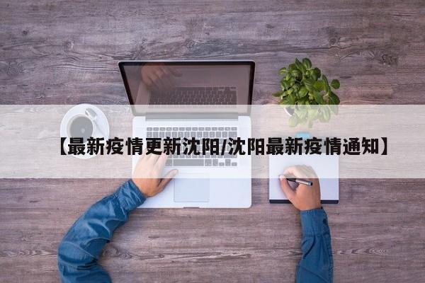【最新疫情更新沈阳/沈阳最新疫情通知】