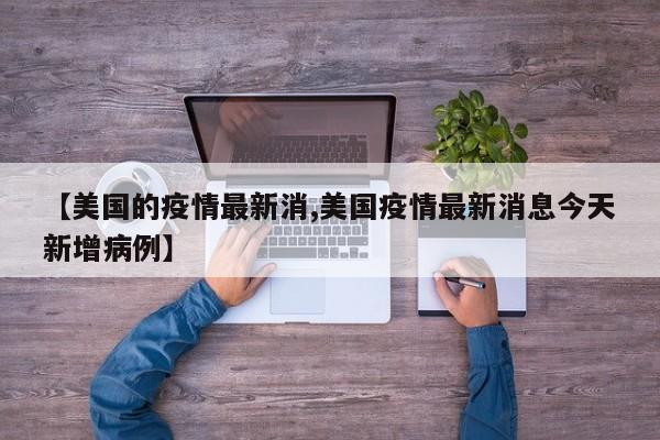 【美国的疫情最新消,美国疫情最新消息今天新增病例】
