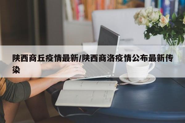 陕西商丘疫情最新/陕西商洛疫情公布最新传染