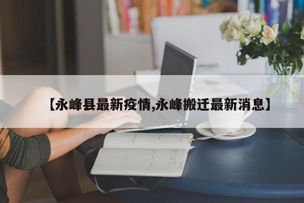 【永峰县最新疫情,永峰搬迁最新消息】