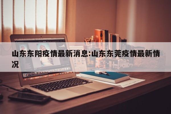山东东阳疫情最新消息:山东东莞疫情最新情况