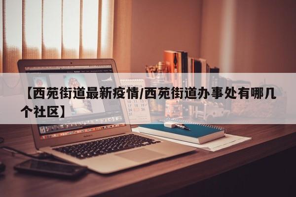 【西苑街道最新疫情/西苑街道办事处有哪几个社区】