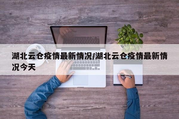 湖北云仓疫情最新情况/湖北云仓疫情最新情况今天