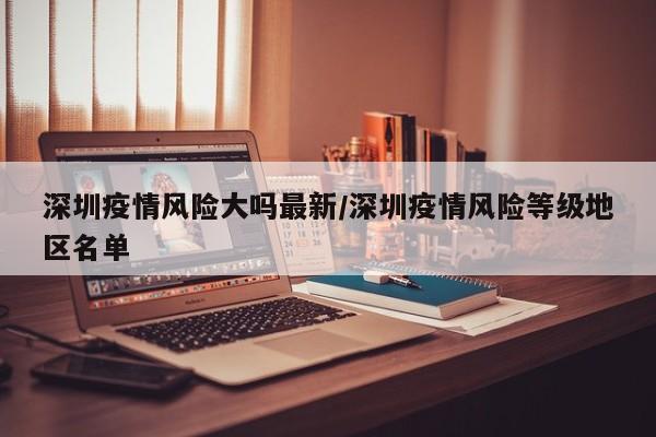 深圳疫情风险大吗最新/深圳疫情风险等级地区名单