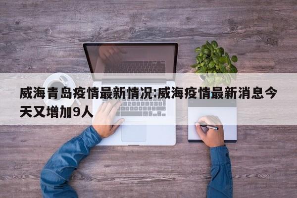 威海青岛疫情最新情况:威海疫情最新消息今天又增加9人
