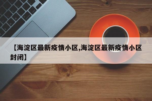 【海淀区最新疫情小区,海淀区最新疫情小区封闭】