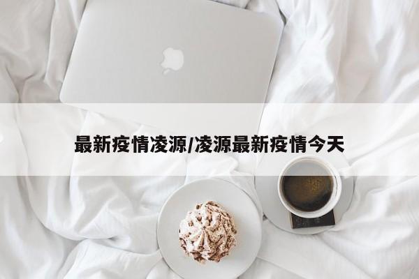 最新疫情凌源/凌源最新疫情今天