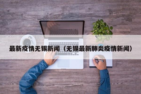 最新疫情无锡新闻(无锡最新肺炎疫情新闻)