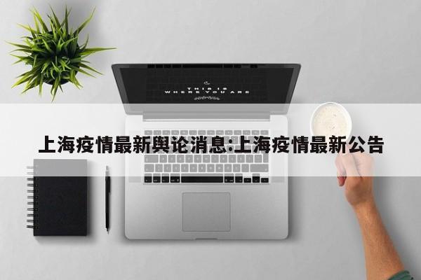 上海疫情最新舆论消息:上海疫情最新公告