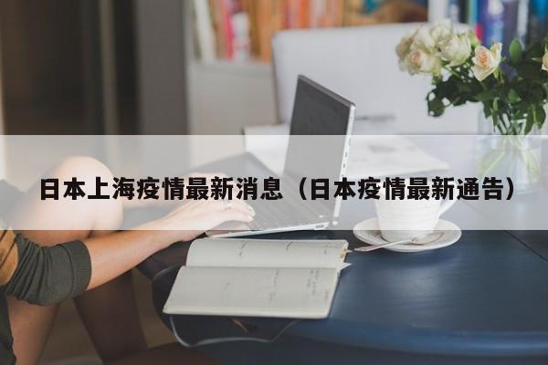 日本上海疫情最新消息（日本疫情最新通告）