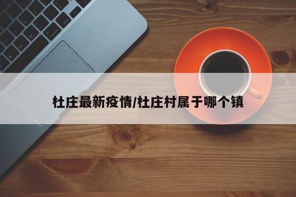 杜庄最新疫情/杜庄村属于哪个镇