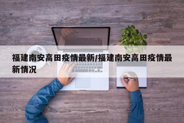 福建南安高田疫情最新/福建南安高田疫情最新情况