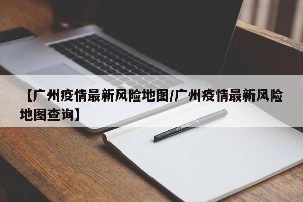 【广州疫情最新风险地图/广州疫情最新风险地图查询】