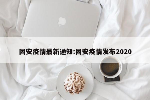 固安疫情最新通知:固安疫情发布2020