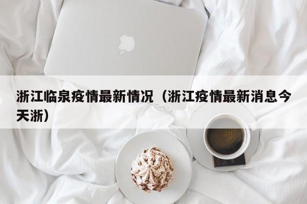 浙江临泉疫情最新情况(浙江疫情最新消息今天浙)